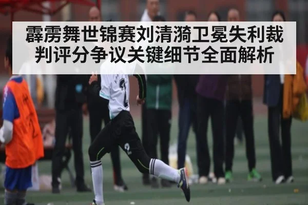 霹雳舞世锦赛刘清漪卫冕失利裁判评分争议关键细节全面解析