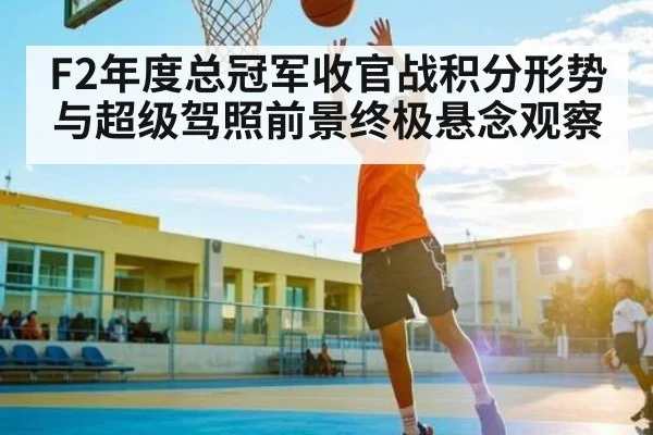 F2年度总冠军收官战积分形势与超级驾照前景终极悬念观察