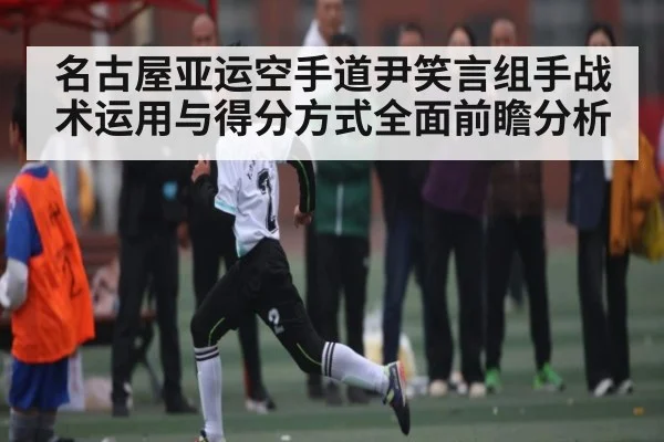 名古屋亚运空手道尹笑言组手战术运用与得分方式全面前瞻分析