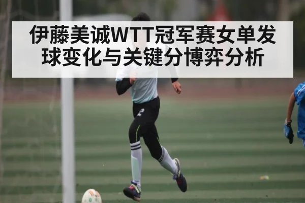 伊藤美诚WTT冠军赛女单发球变化与关键分博弈分析